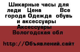 Шикарные часы для леди › Цена ­ 600 - Все города Одежда, обувь и аксессуары » Аксессуары   . Вологодская обл.